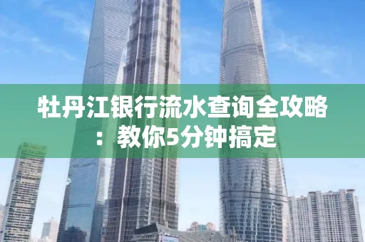 牡丹江银行流水查询全攻略:教你5分钟搞定