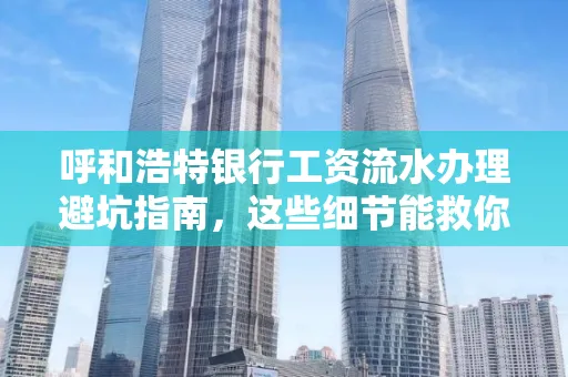 呼和浩特银行工资流水办理避坑指南,这些细节能救你钱包!