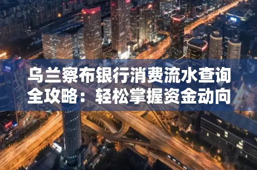 乌兰察布银行消费流水查询全攻略:轻松掌握资金动向,避开三大常见陷阱