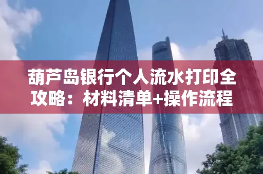 葫芦岛银行个人流水打印全攻略:材料清单+操作流程+避坑指南