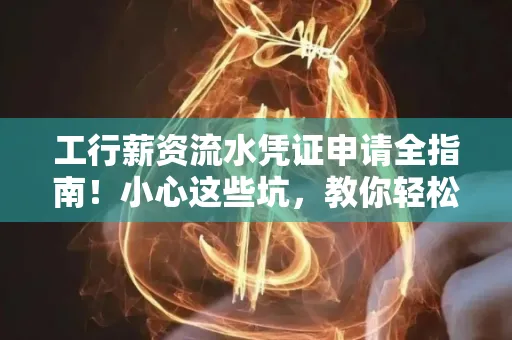 工行薪资流水凭证申请全指南!小心这些坑,教你轻松避雷