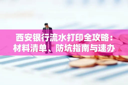 西安银行流水打印全攻略:材料清单、防坑指南与速办技巧