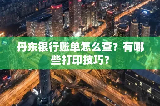 丹东银行账单怎么查?有哪些打印技巧?