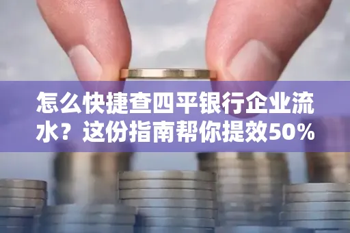 怎么快捷查四平银行企业流水?这份指南帮你提效50%