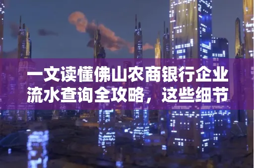 一文读懂佛山农商银行企业流水查询全攻略,这些细节千万别忽视