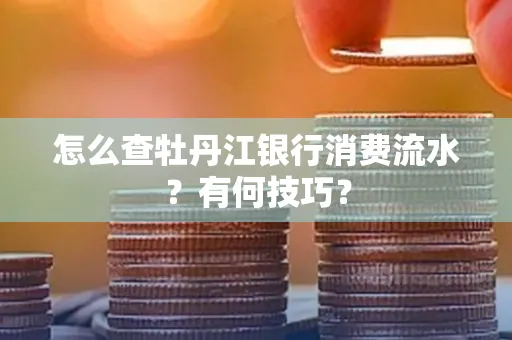 怎么查牡丹江银行消费流水?有何技巧?