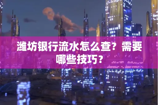 潍坊银行流水怎么查?需要哪些技巧?