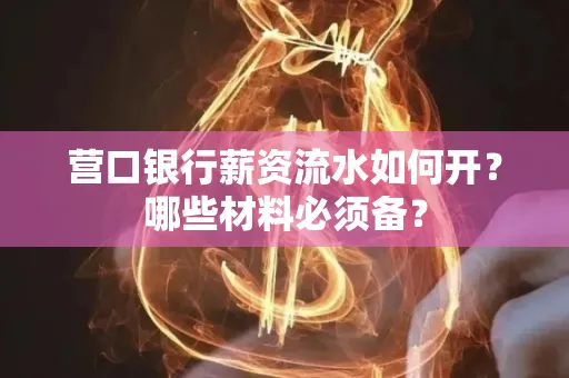 营口银行薪资流水如何开?哪些材料必须备?