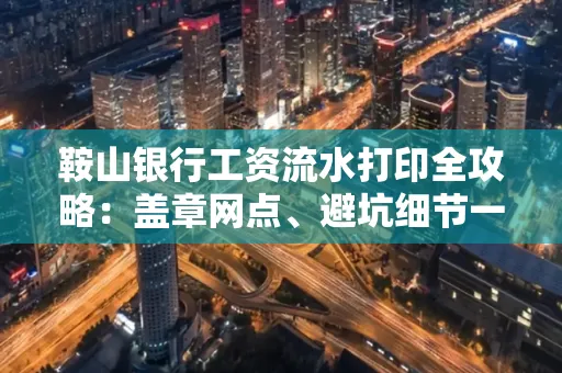 鞍山银行工资流水打印全攻略:盖章网点、避坑细节一次说透