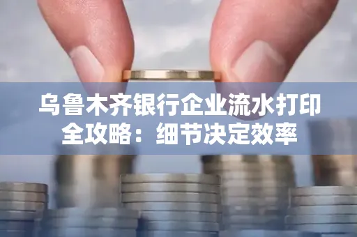 乌鲁木齐银行企业流水打印全攻略：细节决定效率