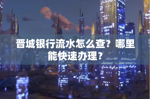 晋城银行流水怎么查?哪里能快速办理?