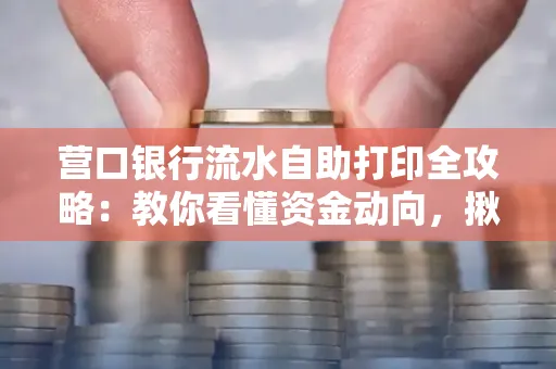 营口银行流水自助打印全攻略:教你看懂资金动向,揪出异常交易