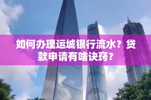 如何办理运城银行流水?贷款申请有啥诀窍?