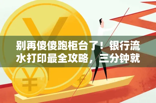 别再傻傻跑柜台了!银行流水打印最全攻略,三分钟就搞懂