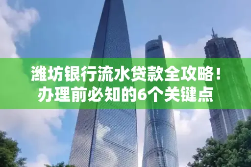 潍坊银行流水贷款全攻略!办理前必知的6个关键点